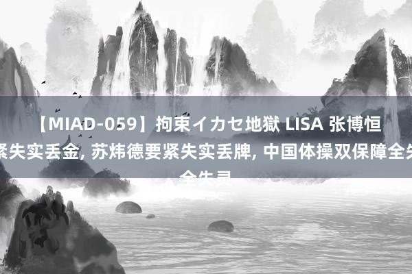 【MIAD-059】拘束イカセ地獄 LISA 张博恒要紧失实丢金, 苏炜德要紧失实丢牌, 中国体操双保障全失灵