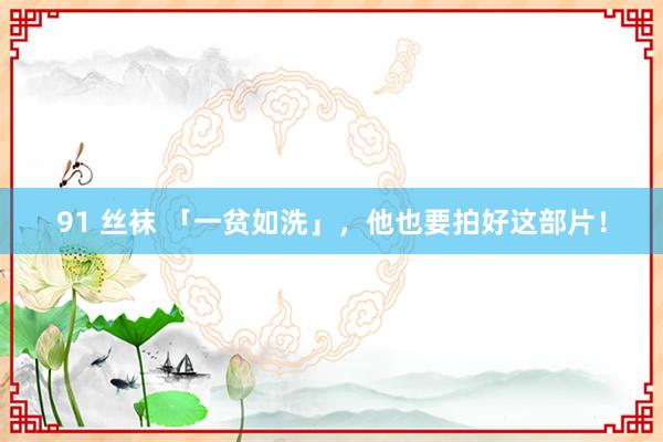 91 丝袜 「一贫如洗」，他也要拍好这部片！