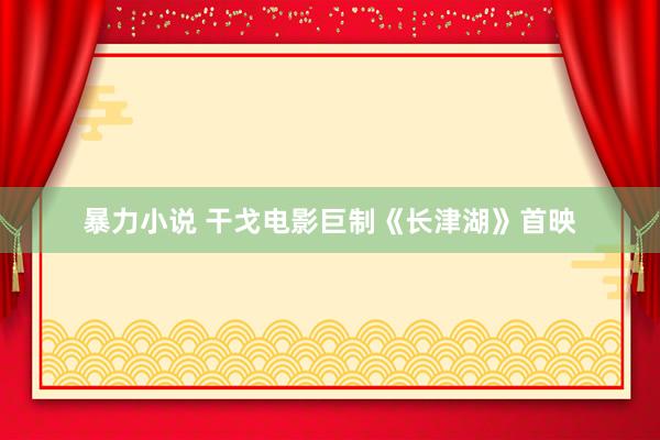 暴力小说 干戈电影巨制《长津湖》首映