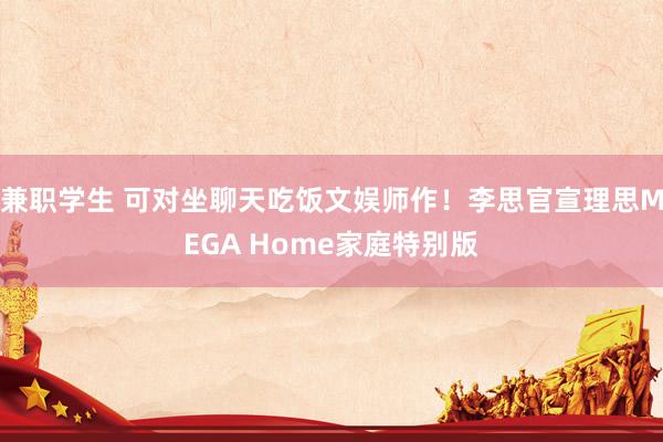 兼职学生 可对坐聊天吃饭文娱师作！李思官宣理思MEGA Home家庭特别版
