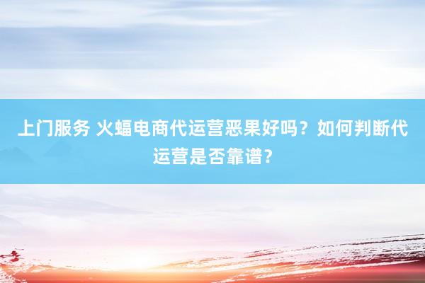 上门服务 火蝠电商代运营恶果好吗？如何判断代运营是否靠谱？