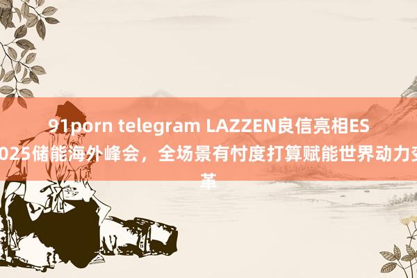 91porn telegram LAZZEN良信亮相ESIE2025储能海外峰会，全场景有忖度打算赋能世界动力变革