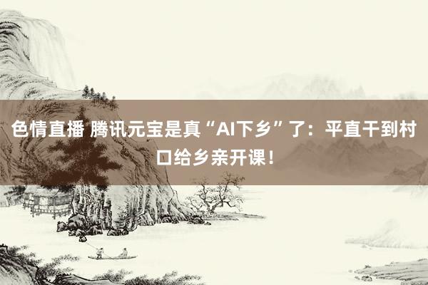 色情直播 腾讯元宝是真“AI下乡”了：平直干到村口给乡亲开课！