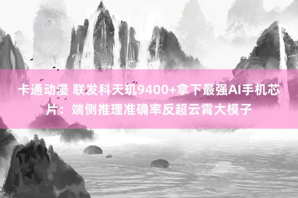卡通动漫 联发科天玑9400+拿下最强AI手机芯片：端侧推理准确率反超云霄大模子