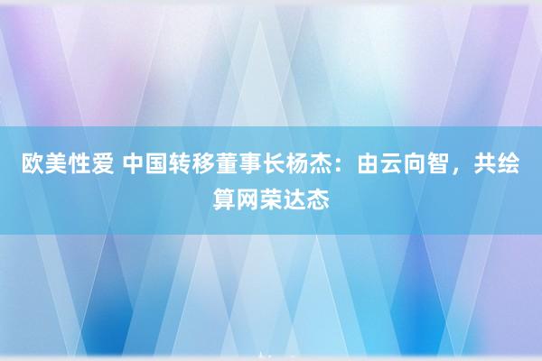 欧美性爱 中国转移董事长杨杰：由云向智，共绘算网荣达态