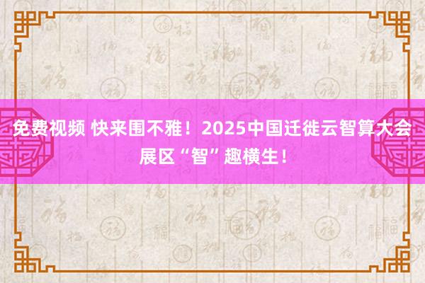 免费视频 快来围不雅！2025中国迁徙云智算大会展区“智”趣横生！