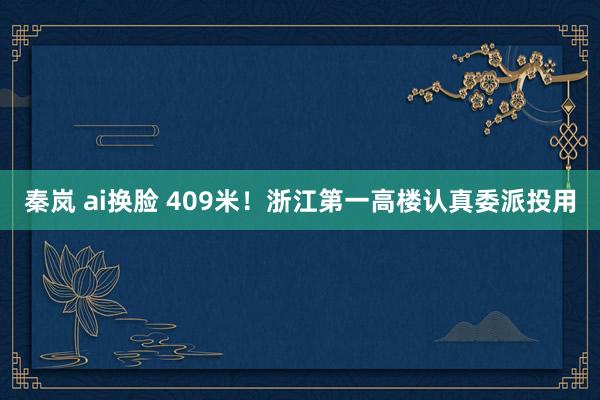 秦岚 ai换脸 409米！浙江第一高楼认真委派投用