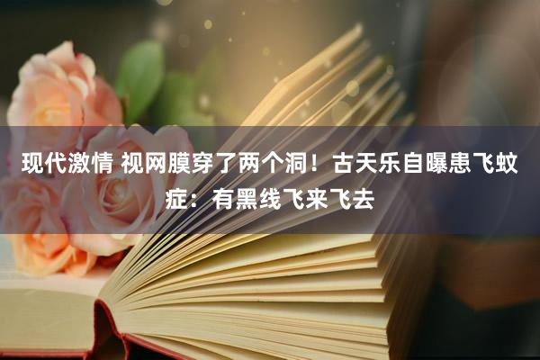 现代激情 视网膜穿了两个洞！古天乐自曝患飞蚊症：有黑线飞来飞去