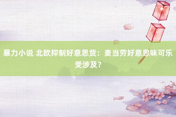 暴力小说 北欧抑制好意思货：麦当劳好意思味可乐受涉及？