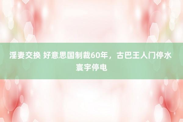 淫妻交换 好意思国制裁60年，古巴王人门停水 寰宇停电