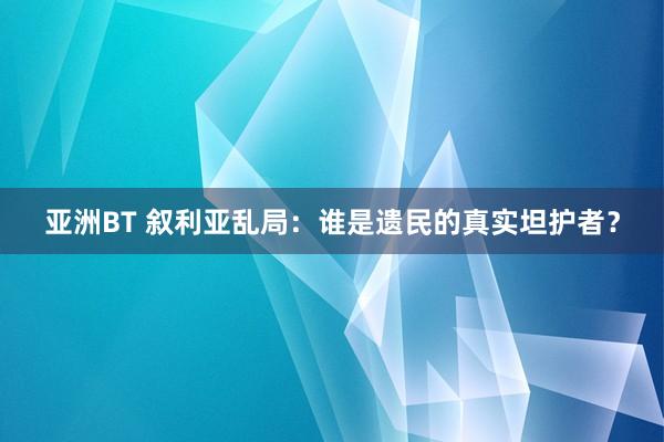 亚洲BT 叙利亚乱局：谁是遗民的真实坦护者？