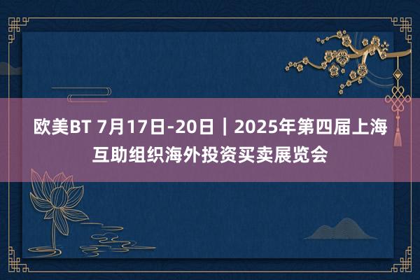 欧美BT 7月17日-20日｜2025年第四届上海互助组织海外投资买卖展览会