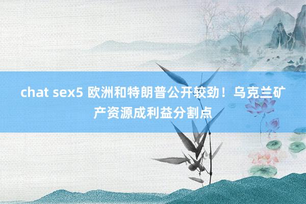 chat sex5 欧洲和特朗普公开较劲！乌克兰矿产资源成利益分割点