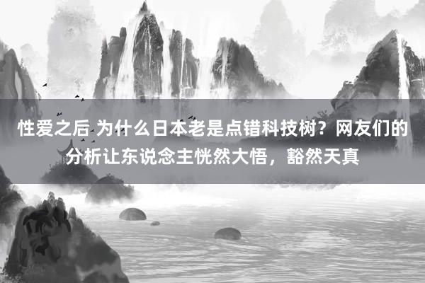 性爱之后 为什么日本老是点错科技树？网友们的分析让东说念主恍然大悟，豁然天真