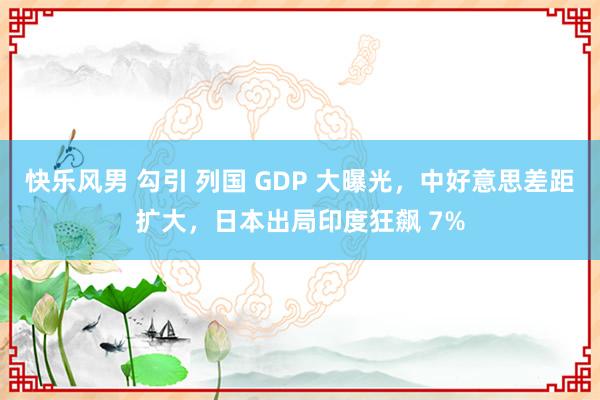 快乐风男 勾引 列国 GDP 大曝光，中好意思差距扩大，日本出局印度狂飙 7%