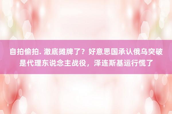 自拍偷拍. 澈底摊牌了？好意思国承认俄乌突破是代理东说念主战役，泽连斯基运行慌了