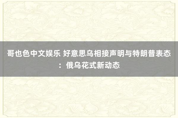 哥也色中文娱乐 好意思乌相接声明与特朗普表态：俄乌花式新动态