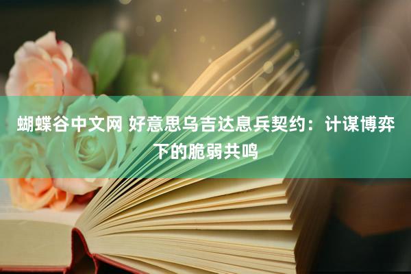 蝴蝶谷中文网 好意思乌吉达息兵契约：计谋博弈下的脆弱共鸣