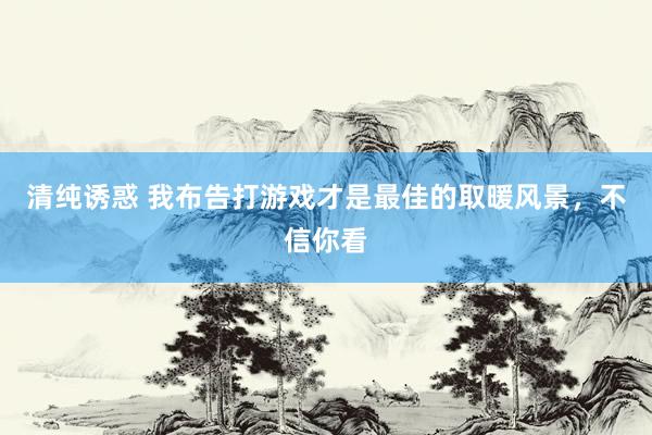 清纯诱惑 我布告打游戏才是最佳的取暖风景，不信你看