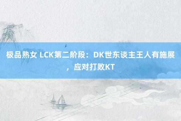 极品熟女 LCK第二阶段：DK世东谈主王人有施展，应对打败KT