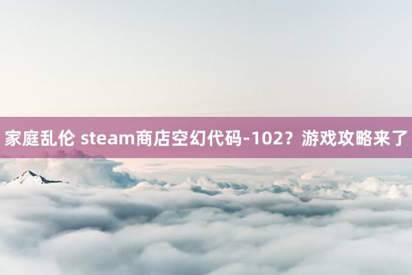 家庭乱伦 steam商店空幻代码-102？游戏攻略来了