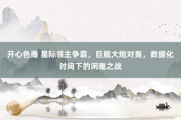 开心色播 星际领主争霸，巨舰大炮对轰，数据化时间下的闲雅之战