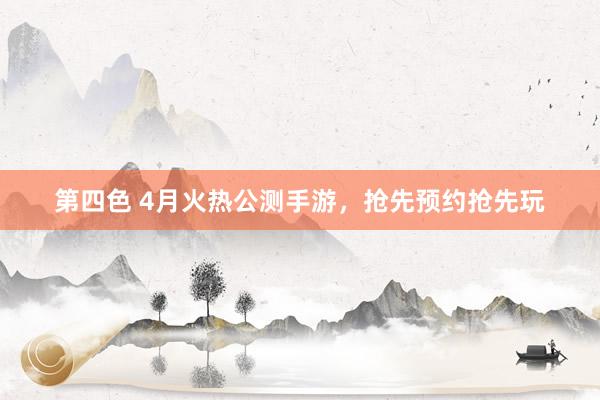 第四色 4月火热公测手游，抢先预约抢先玩