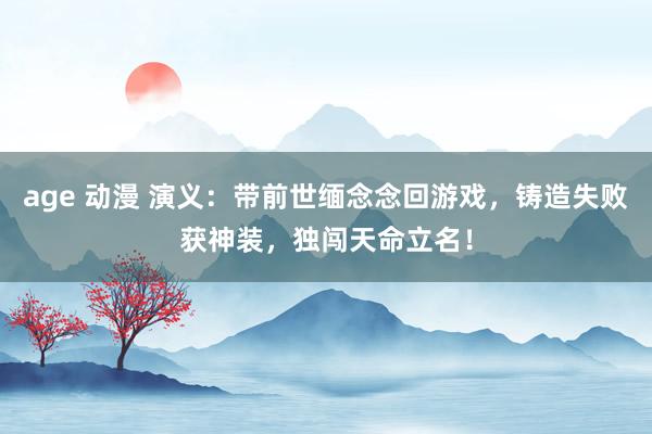 age 动漫 演义：带前世缅念念回游戏，铸造失败获神装，独闯天命立名！