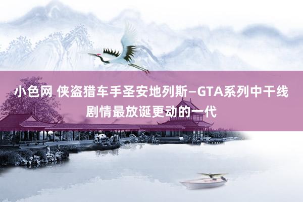 小色网 侠盗猎车手圣安地列斯—GTA系列中干线剧情最放诞更动的一代