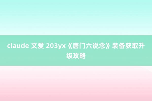 claude 文爱 203yx《唐门六说念》装备获取升级攻略