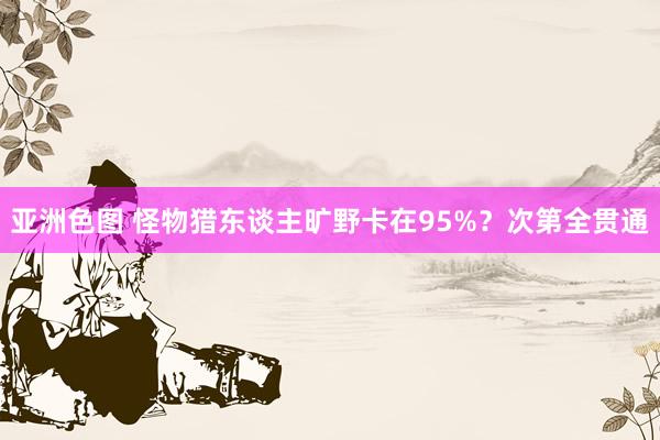 亚洲色图 怪物猎东谈主旷野卡在95%？次第全贯通