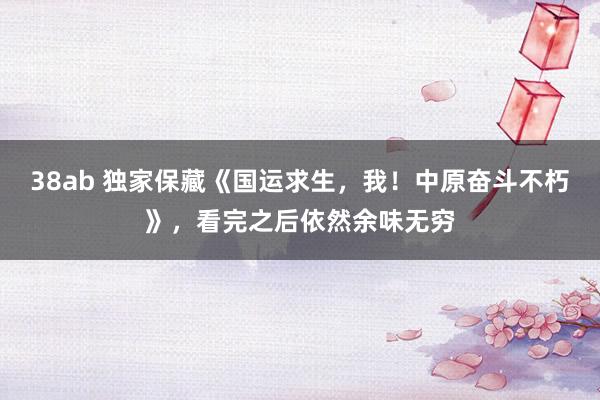 38ab 独家保藏《国运求生，我！中原奋斗不朽》，看完之后依然余味无穷