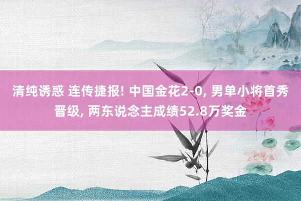 清纯诱惑 连传捷报! 中国金花2-0, 男单小将首秀晋级, 两东说念主成绩52.8万奖金