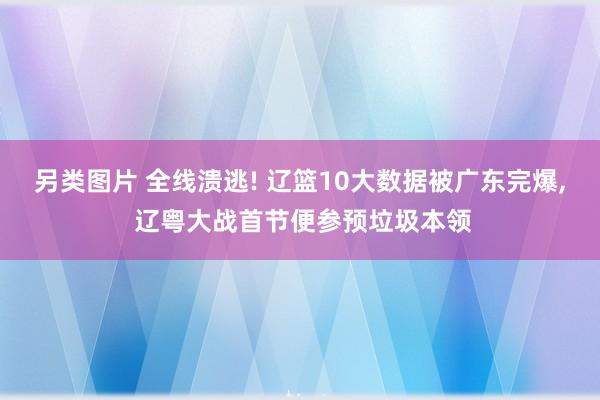 另类图片 全线溃逃! 辽篮10大数据被广东完爆, 辽粤大战首节便参预垃圾本领