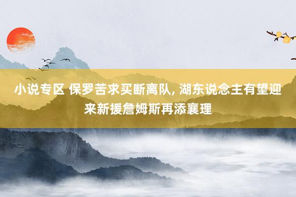 小说专区 保罗苦求买断离队, 湖东说念主有望迎来新援詹姆斯再添襄理