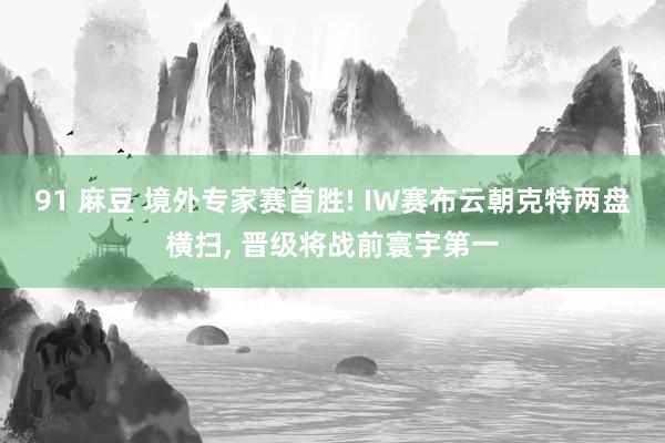91 麻豆 境外专家赛首胜! IW赛布云朝克特两盘横扫, 晋级将战前寰宇第一