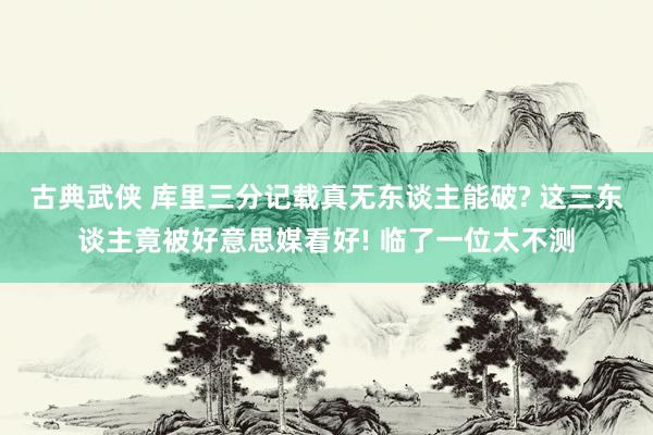 古典武侠 库里三分记载真无东谈主能破? 这三东谈主竟被好意思媒看好! 临了一位太不测