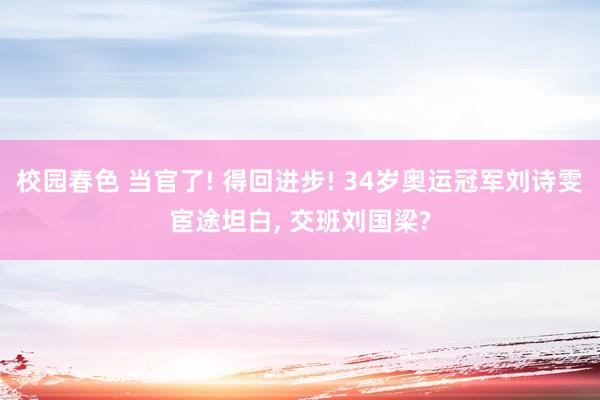 校园春色 当官了! 得回进步! 34岁奥运冠军刘诗雯宦途坦白, 交班刘国梁?