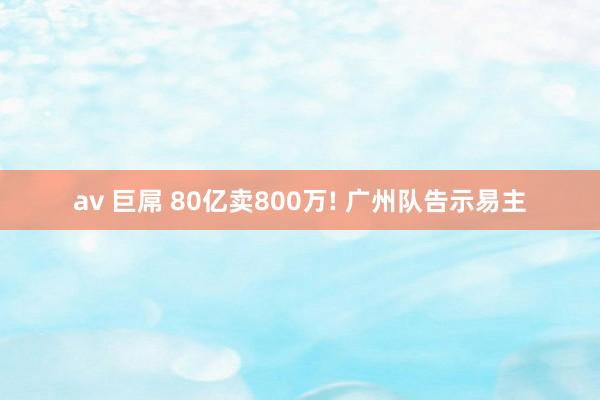 av 巨屌 80亿卖800万! 广州队告示易主