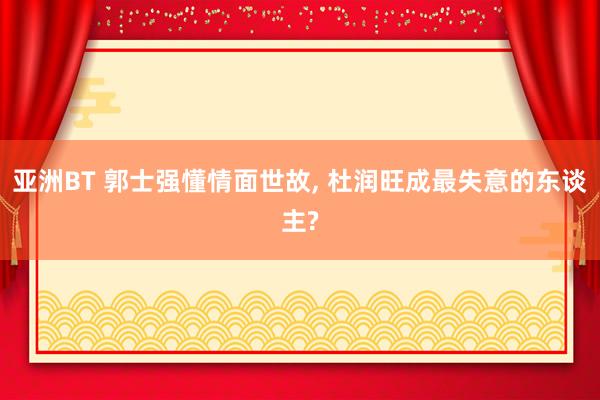 亚洲BT 郭士强懂情面世故, 杜润旺成最失意的东谈主?