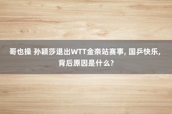 哥也操 孙颖莎退出WTT金奈站赛事, 国乒快乐, 背后原因是什么?