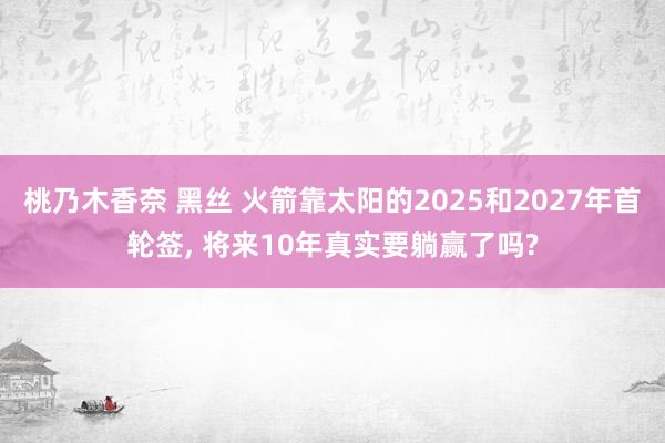 桃乃木香奈 黑丝 火箭靠太阳的2025和2027年首轮签, 将来10年真实要躺赢了吗?