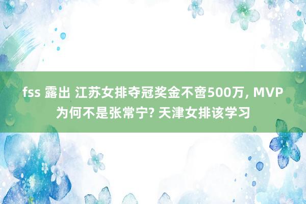fss 露出 江苏女排夺冠奖金不啻500万, MVP为何不是张常宁? 天津女排该学习