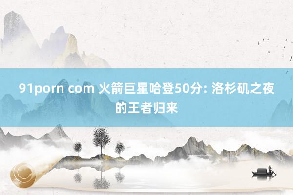91porn com 火箭巨星哈登50分: 洛杉矶之夜的王者归来