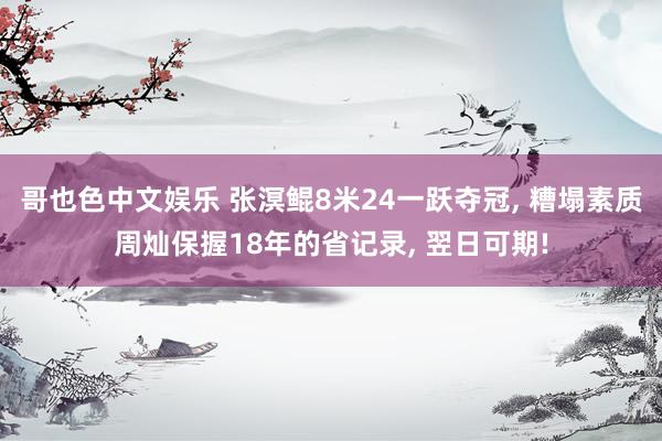 哥也色中文娱乐 张溟鲲8米24一跃夺冠, 糟塌素质周灿保握18年的省记录, 翌日可期!