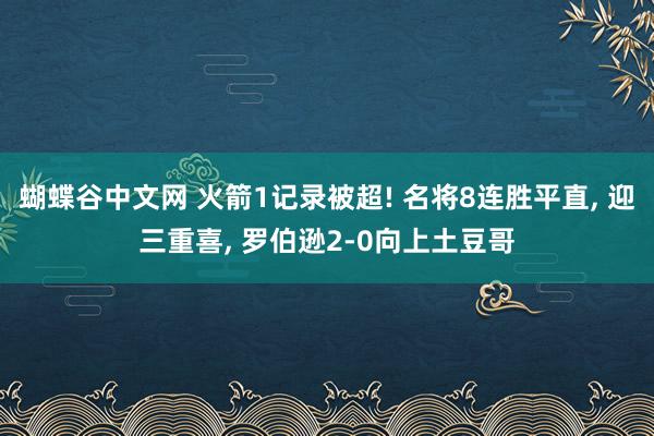 蝴蝶谷中文网 火箭1记录被超! 名将8连胜平直, 迎三重喜, 罗伯逊2-0向上土豆哥