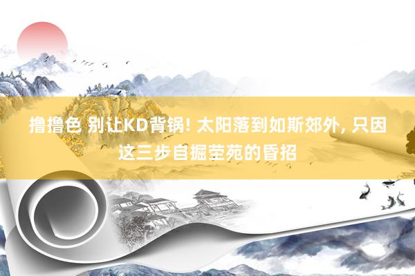 撸撸色 别让KD背锅! 太阳落到如斯郊外, 只因这三步自掘茔苑的昏招