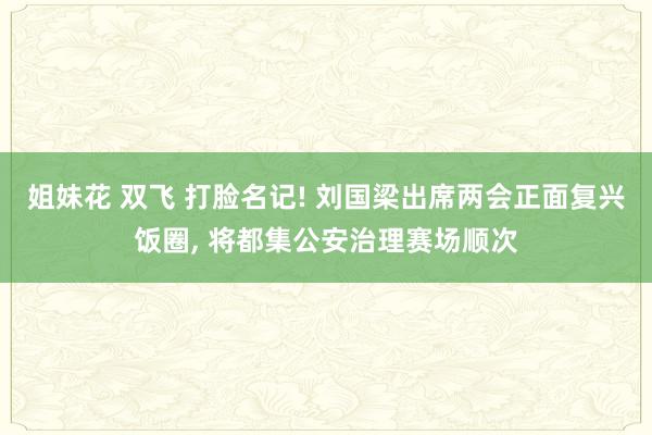 姐妹花 双飞 打脸名记! 刘国梁出席两会正面复兴饭圈, 将都集公安治理赛场顺次