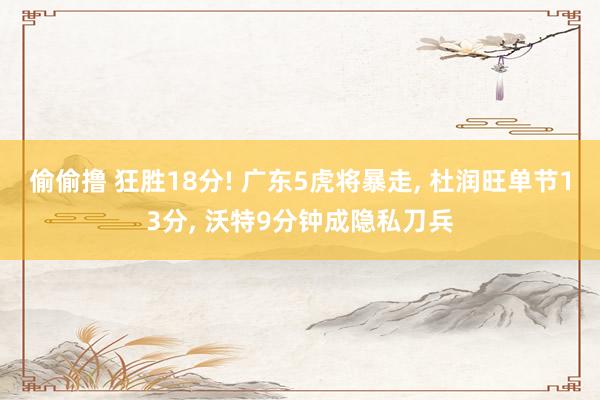 偷偷撸 狂胜18分! 广东5虎将暴走, 杜润旺单节13分, 沃特9分钟成隐私刀兵