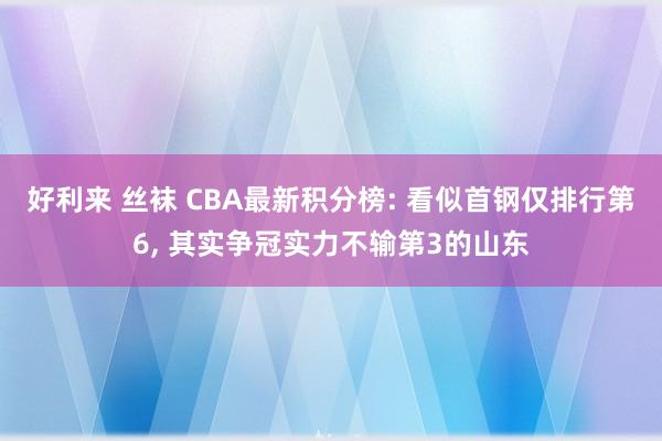 好利来 丝袜 CBA最新积分榜: 看似首钢仅排行第6, 其实争冠实力不输第3的山东